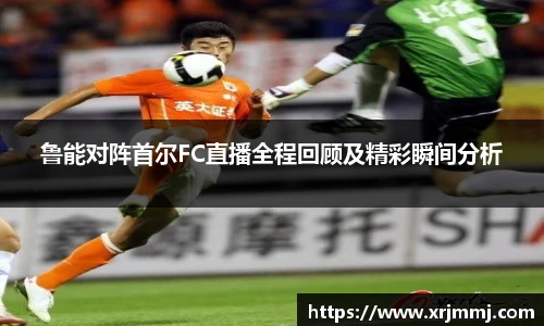 鲁能对阵首尔FC直播全程回顾及精彩瞬间分析