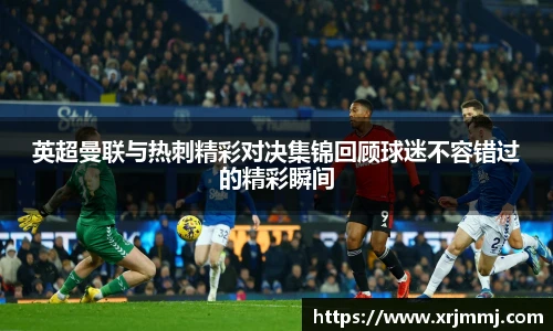 英超曼联与热刺精彩对决集锦回顾球迷不容错过的精彩瞬间